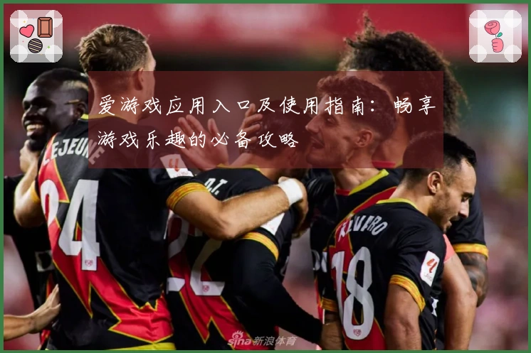 爱游戏应用入口及使用指南：畅享游戏乐趣的必备攻略