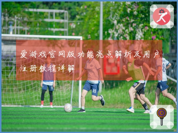 爱游戏官网版功能亮点解析及用户注册教程详解