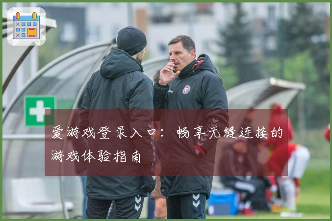 爱游戏登录入口：畅享无缝连接的游戏体验指南