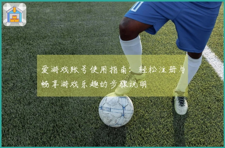 爱游戏账号使用指南：轻松注册与畅享游戏乐趣的步骤说明
