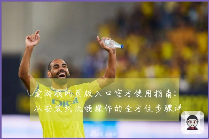 爱游戏网页版入口官方使用指南：从安装到流畅操作的全方位步骤详解