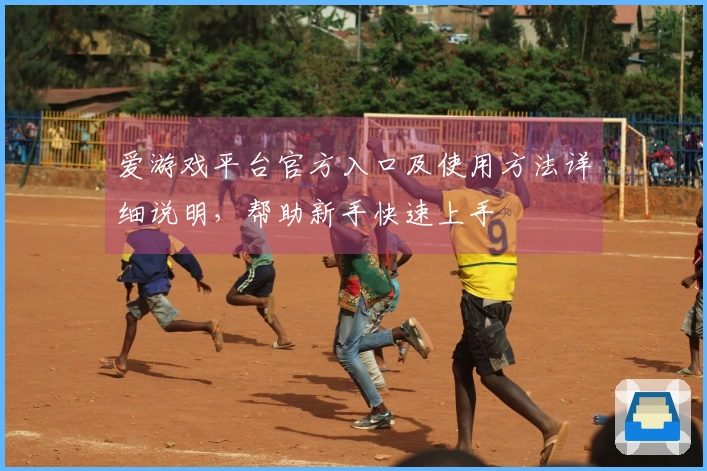 爱游戏平台官方入口及使用方法详细说明，帮助新手快速上手