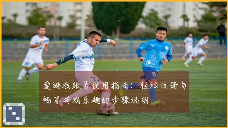 爱游戏账号使用指南：轻松注册与畅享游戏乐趣的步骤说明