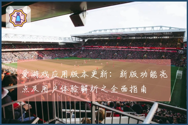 爱游戏应用版本更新：新版功能亮点及用户体验解析之全面指南