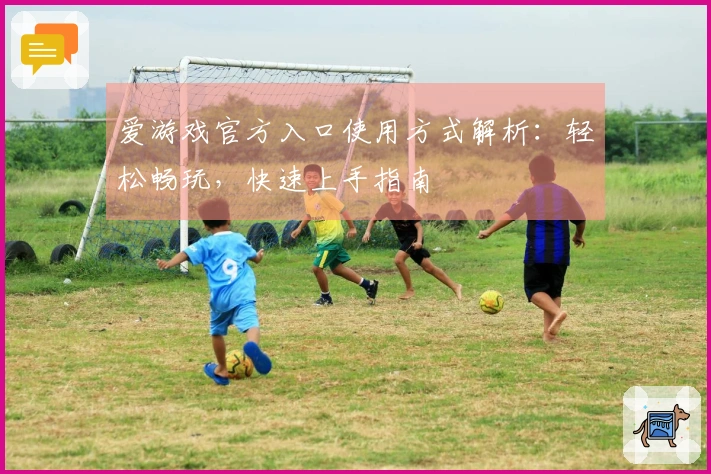 爱游戏官方入口使用方式解析：轻松畅玩，快速上手指南