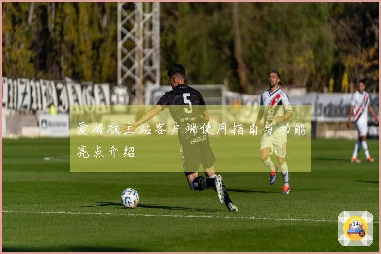 爱游戏主站客户端使用指南与功能亮点介绍