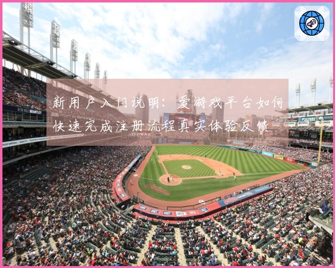 新用户入门说明：爱游戏平台如何快速完成注册流程真实体验反馈