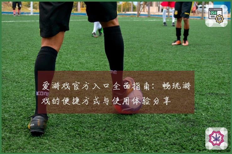 爱游戏官方入口全面指南：畅玩游戏的便捷方式与使用体验分享