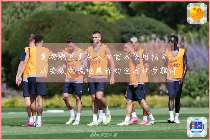 爱游戏网页版入口官方使用指南：从安装到流畅操作的全方位步骤详解