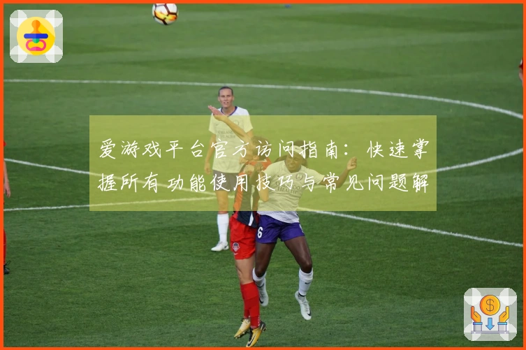 爱游戏平台官方访问指南：快速掌握所有功能使用技巧与常见问题解答
