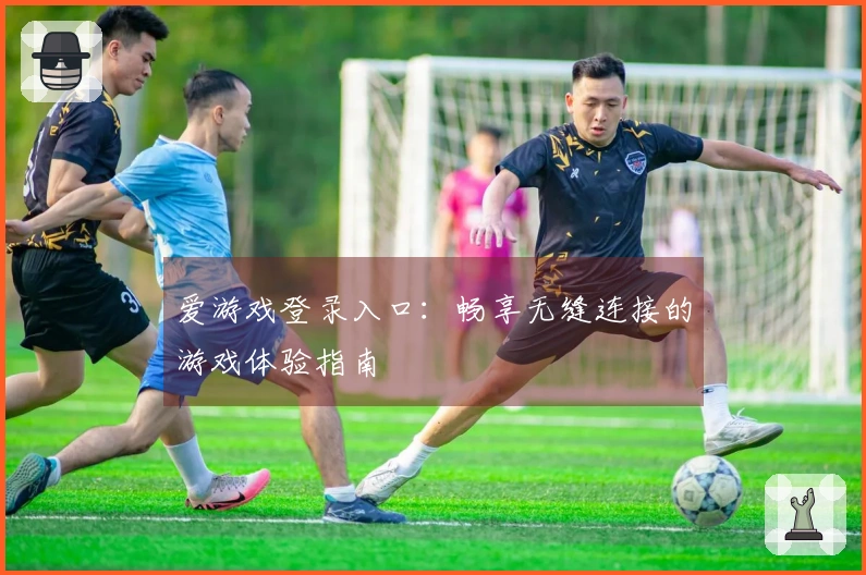 爱游戏登录入口：畅享无缝连接的游戏体验指南