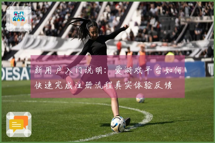 新用户入门说明：爱游戏平台如何快速完成注册流程真实体验反馈
