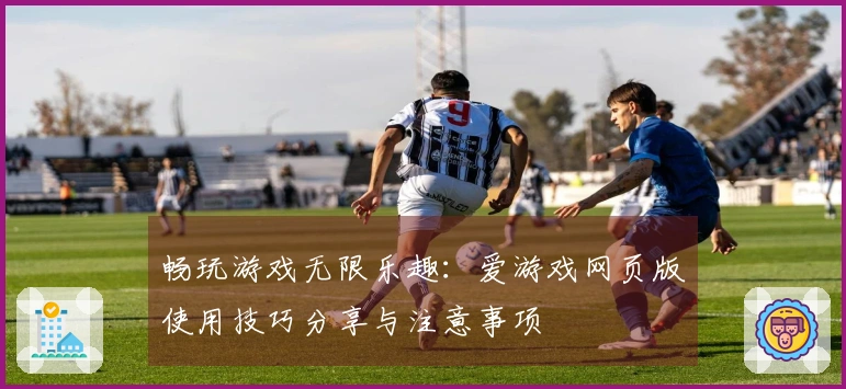 畅玩游戏无限乐趣：爱游戏网页版使用技巧分享与注意事项