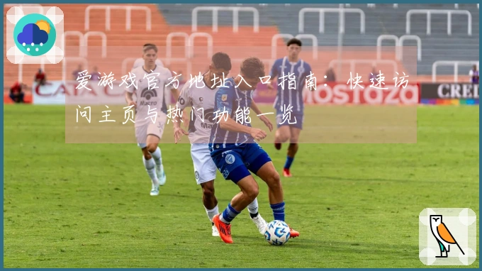 爱游戏官方地址入口指南：快速访问主页与热门功能一览