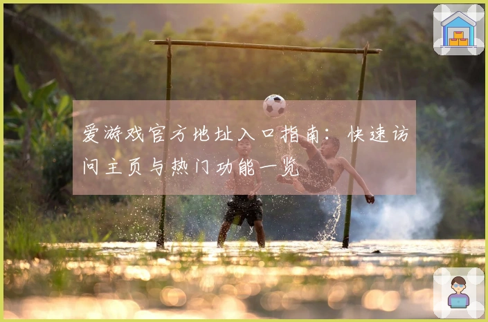 爱游戏官方地址入口指南：快速访问主页与热门功能一览