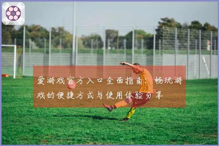爱游戏官方入口全面指南：畅玩游戏的便捷方式与使用体验分享